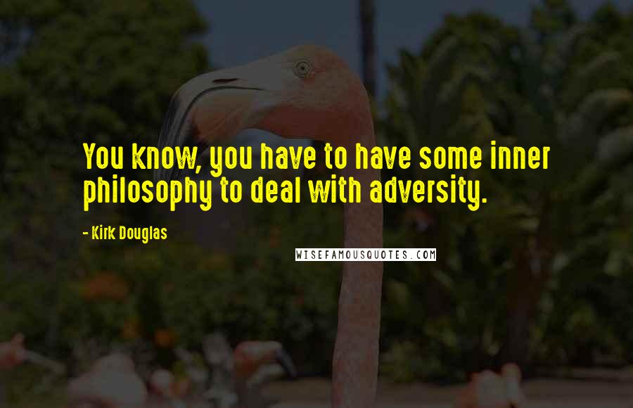 Kirk Douglas Quotes: You know, you have to have some inner philosophy to deal with adversity.