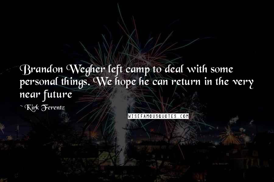 Kirk Ferentz Quotes: Brandon Wegher left camp to deal with some personal things. We hope he can return in the very near future