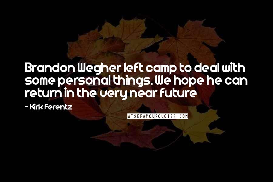 Kirk Ferentz Quotes: Brandon Wegher left camp to deal with some personal things. We hope he can return in the very near future