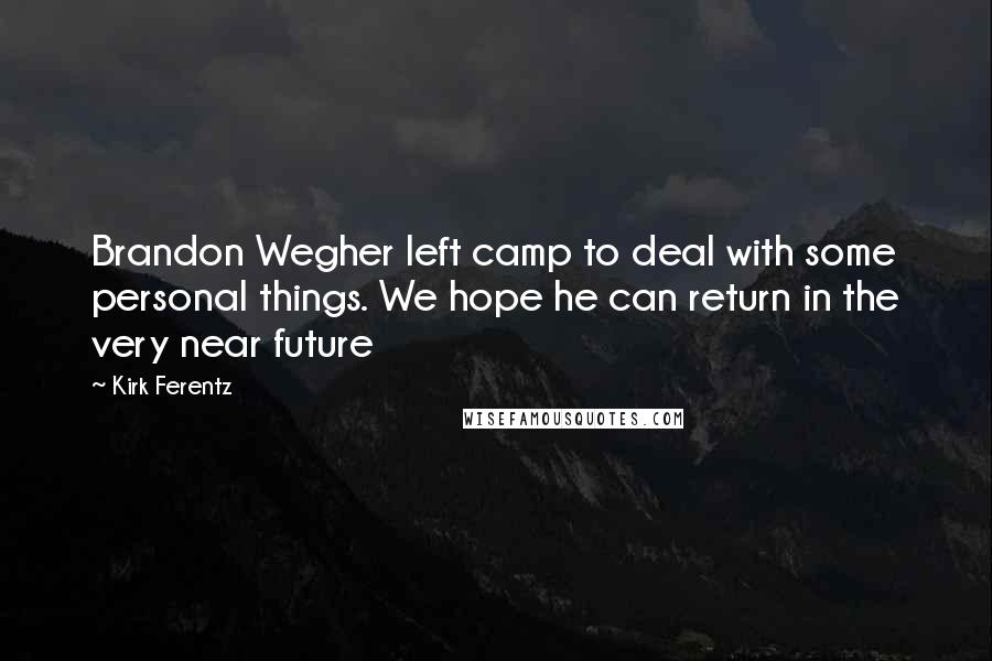 Kirk Ferentz Quotes: Brandon Wegher left camp to deal with some personal things. We hope he can return in the very near future