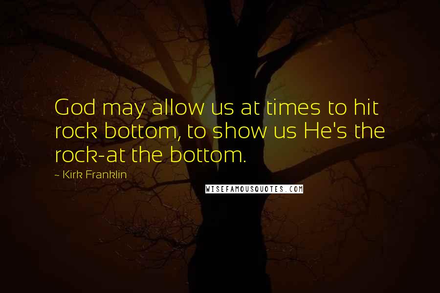 Kirk Franklin Quotes: God may allow us at times to hit rock bottom, to show us He's the rock-at the bottom.