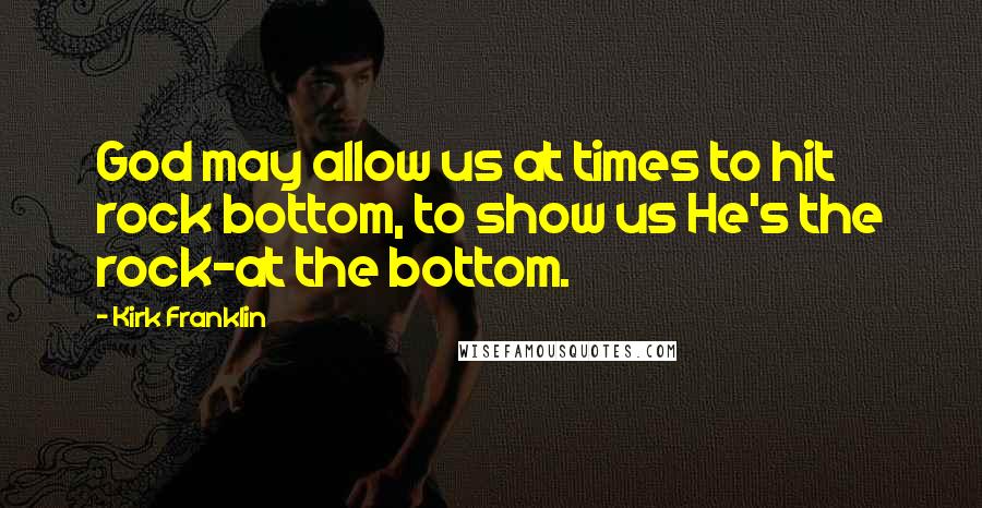 Kirk Franklin Quotes: God may allow us at times to hit rock bottom, to show us He's the rock-at the bottom.