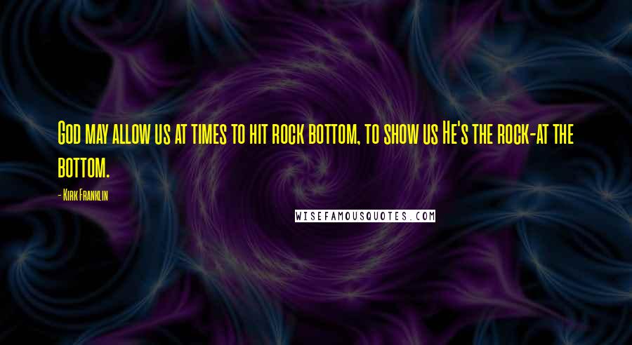 Kirk Franklin Quotes: God may allow us at times to hit rock bottom, to show us He's the rock-at the bottom.