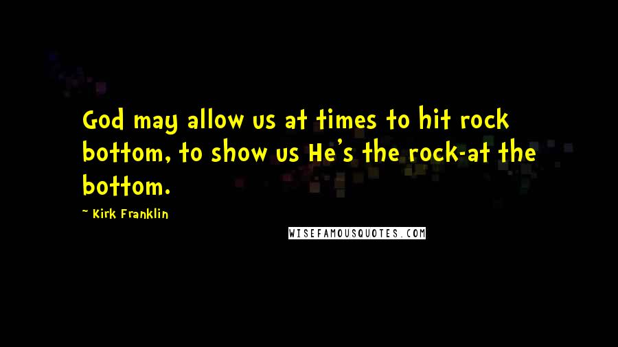 Kirk Franklin Quotes: God may allow us at times to hit rock bottom, to show us He's the rock-at the bottom.