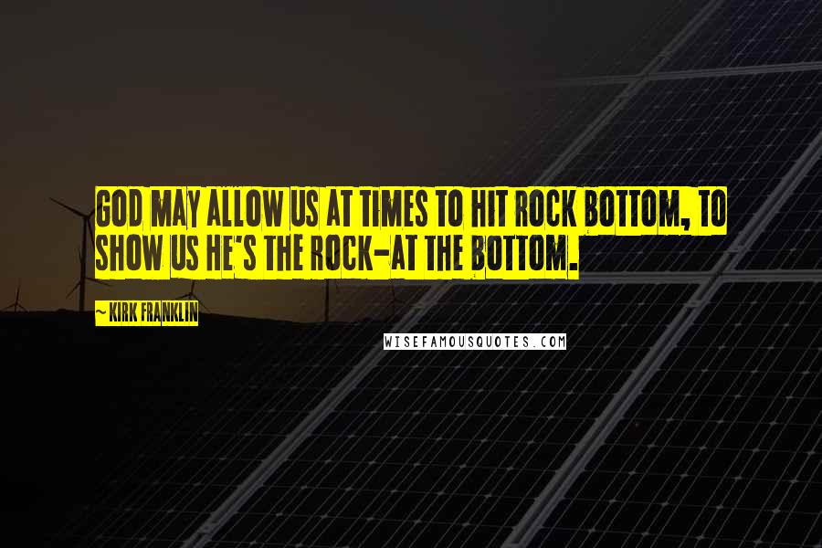 Kirk Franklin Quotes: God may allow us at times to hit rock bottom, to show us He's the rock-at the bottom.