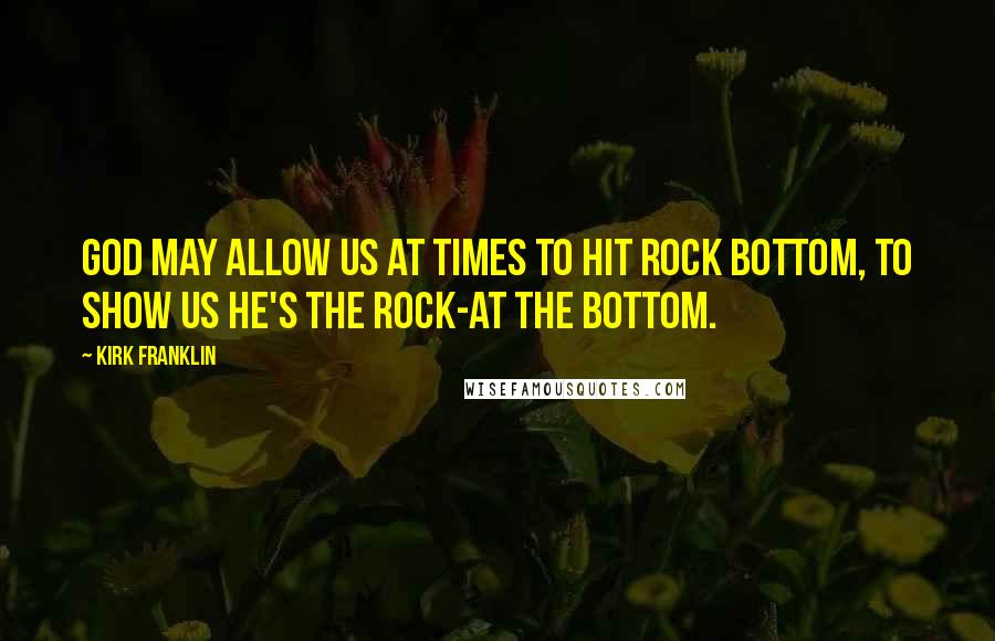 Kirk Franklin Quotes: God may allow us at times to hit rock bottom, to show us He's the rock-at the bottom.