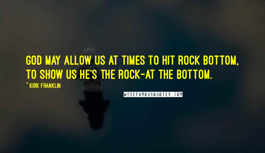 Kirk Franklin Quotes: God may allow us at times to hit rock bottom, to show us He's the rock-at the bottom.