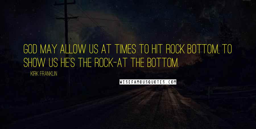 Kirk Franklin Quotes: God may allow us at times to hit rock bottom, to show us He's the rock-at the bottom.