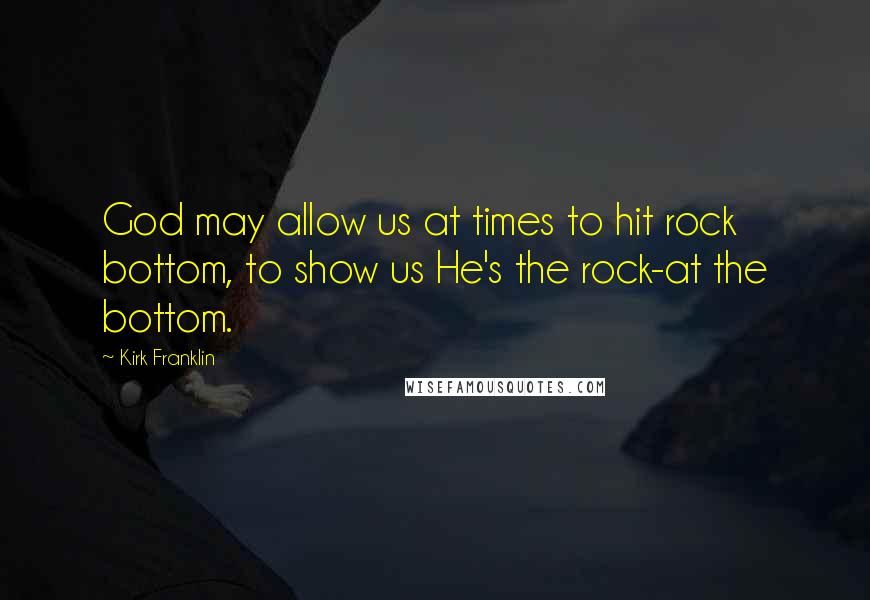 Kirk Franklin Quotes: God may allow us at times to hit rock bottom, to show us He's the rock-at the bottom.