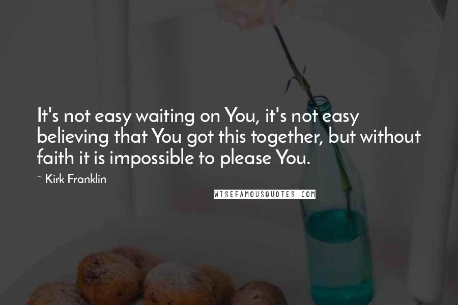 Kirk Franklin Quotes: It's not easy waiting on You, it's not easy believing that You got this together, but without faith it is impossible to please You.