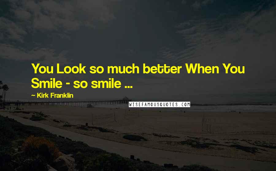 Kirk Franklin Quotes: You Look so much better When You Smile - so smile ...