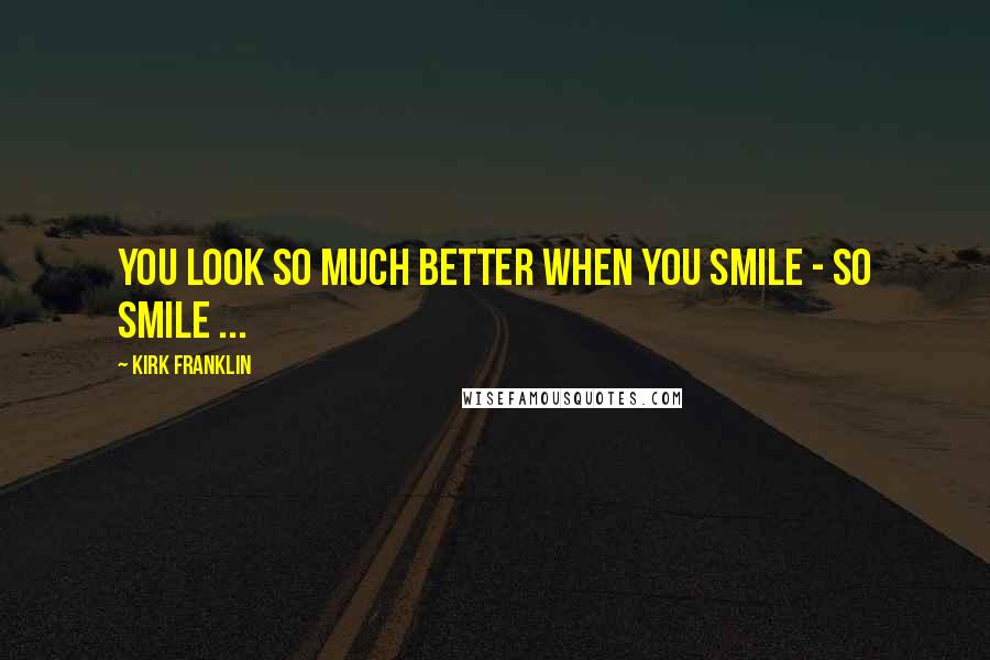 Kirk Franklin Quotes: You Look so much better When You Smile - so smile ...