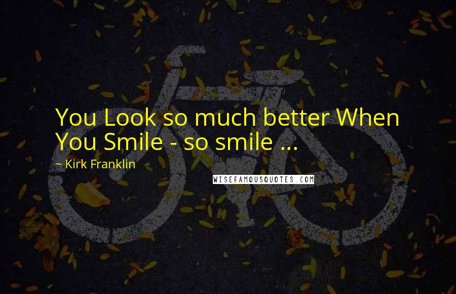 Kirk Franklin Quotes: You Look so much better When You Smile - so smile ...