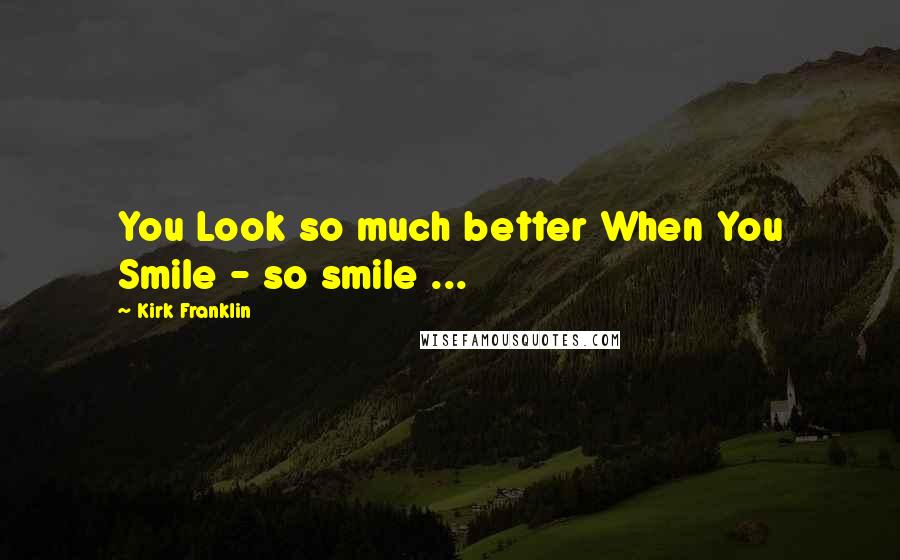 Kirk Franklin Quotes: You Look so much better When You Smile - so smile ...