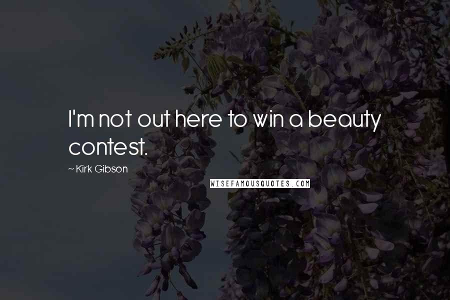 Kirk Gibson Quotes: I'm not out here to win a beauty contest.