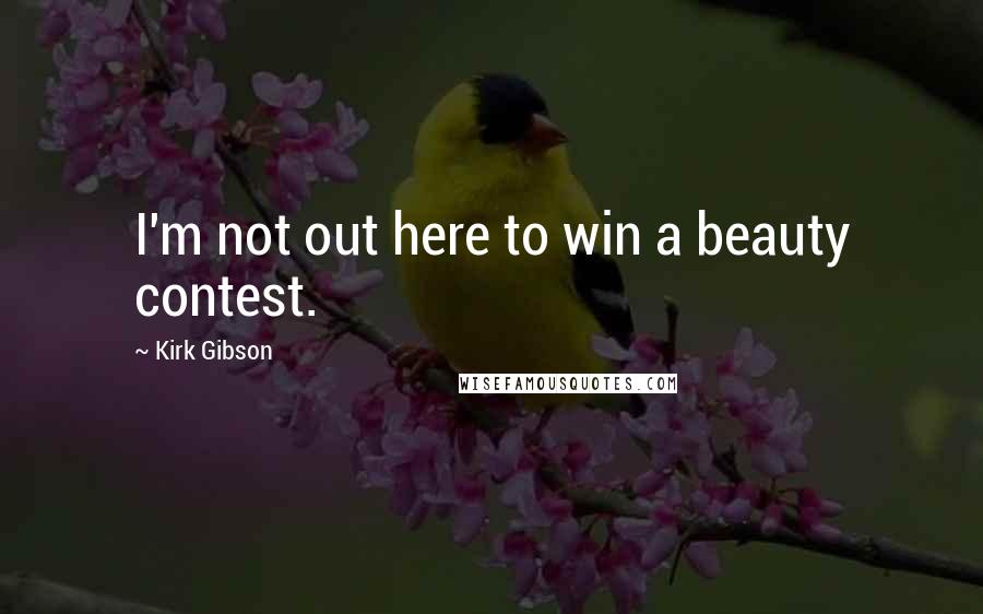 Kirk Gibson Quotes: I'm not out here to win a beauty contest.