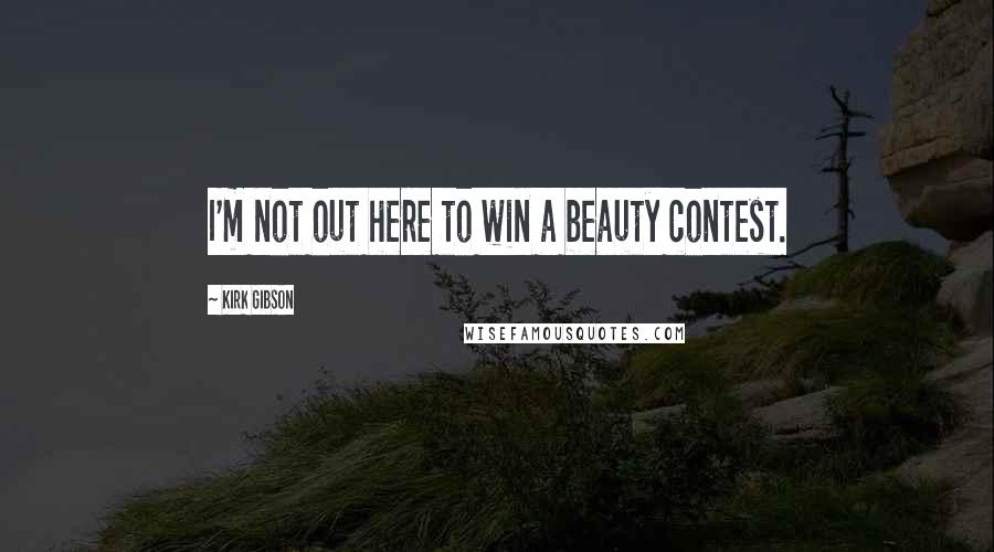 Kirk Gibson Quotes: I'm not out here to win a beauty contest.