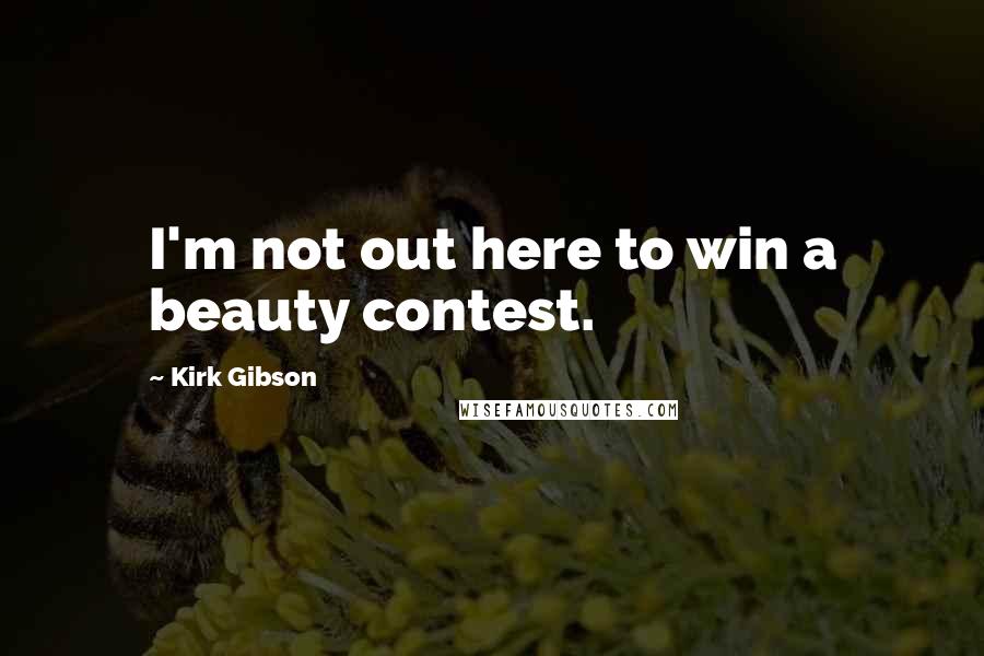 Kirk Gibson Quotes: I'm not out here to win a beauty contest.