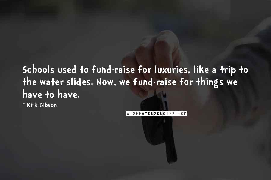 Kirk Gibson Quotes: Schools used to fund-raise for luxuries, like a trip to the water slides. Now, we fund-raise for things we have to have.