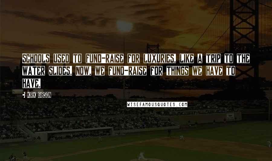 Kirk Gibson Quotes: Schools used to fund-raise for luxuries, like a trip to the water slides. Now, we fund-raise for things we have to have.