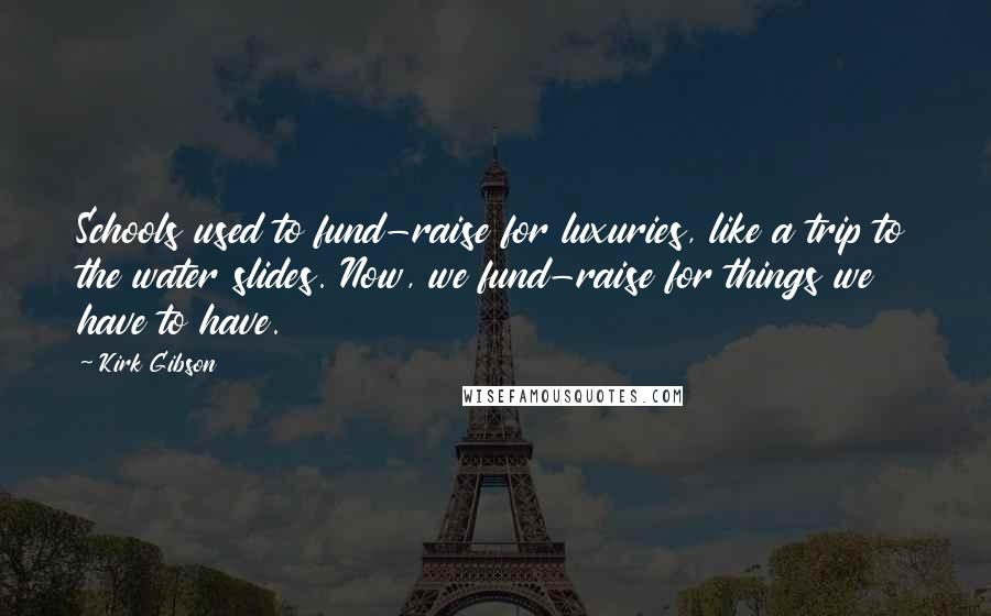 Kirk Gibson Quotes: Schools used to fund-raise for luxuries, like a trip to the water slides. Now, we fund-raise for things we have to have.