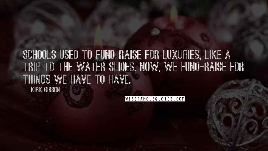 Kirk Gibson Quotes: Schools used to fund-raise for luxuries, like a trip to the water slides. Now, we fund-raise for things we have to have.