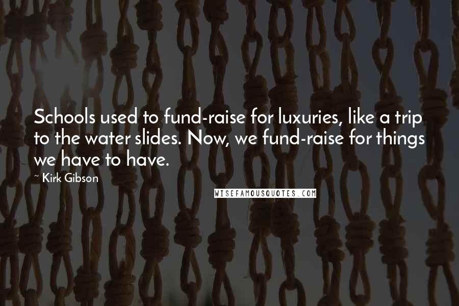 Kirk Gibson Quotes: Schools used to fund-raise for luxuries, like a trip to the water slides. Now, we fund-raise for things we have to have.