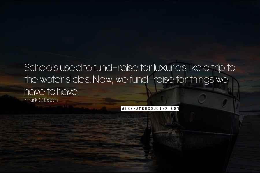 Kirk Gibson Quotes: Schools used to fund-raise for luxuries, like a trip to the water slides. Now, we fund-raise for things we have to have.