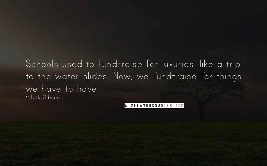 Kirk Gibson Quotes: Schools used to fund-raise for luxuries, like a trip to the water slides. Now, we fund-raise for things we have to have.