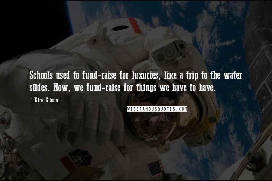 Kirk Gibson Quotes: Schools used to fund-raise for luxuries, like a trip to the water slides. Now, we fund-raise for things we have to have.