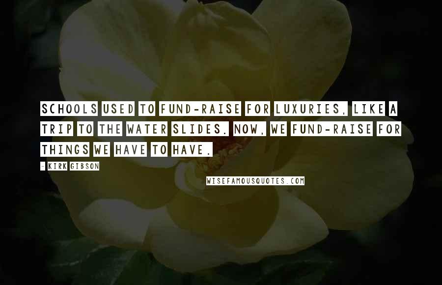 Kirk Gibson Quotes: Schools used to fund-raise for luxuries, like a trip to the water slides. Now, we fund-raise for things we have to have.