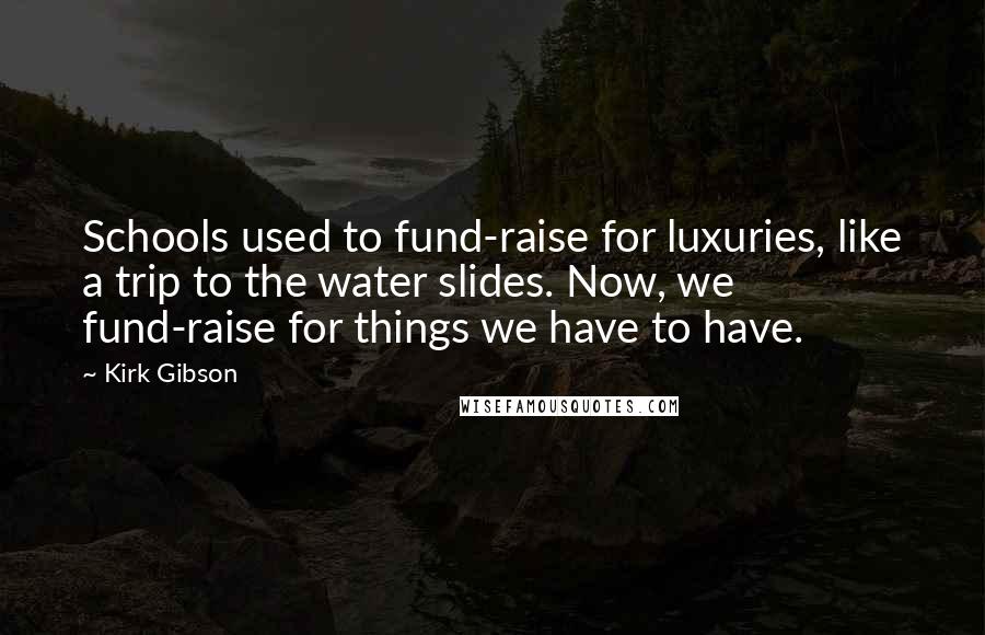 Kirk Gibson Quotes: Schools used to fund-raise for luxuries, like a trip to the water slides. Now, we fund-raise for things we have to have.