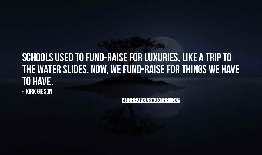 Kirk Gibson Quotes: Schools used to fund-raise for luxuries, like a trip to the water slides. Now, we fund-raise for things we have to have.