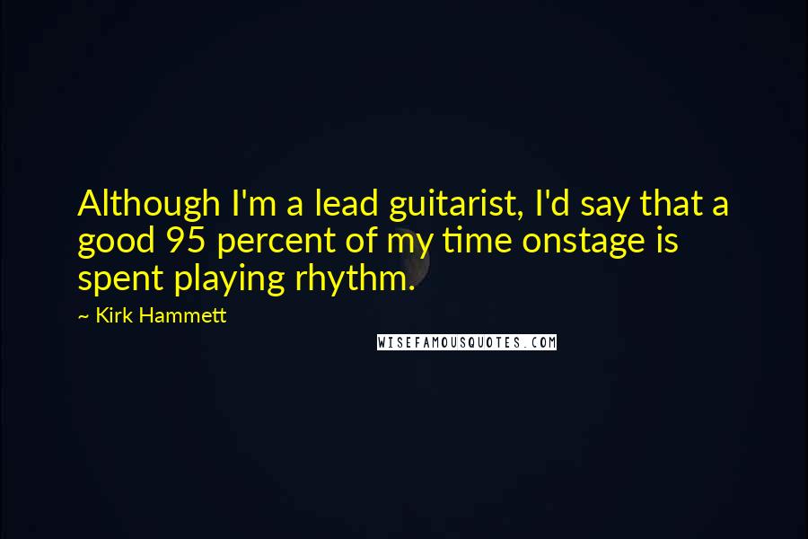 Kirk Hammett Quotes: Although I'm a lead guitarist, I'd say that a good 95 percent of my time onstage is spent playing rhythm.