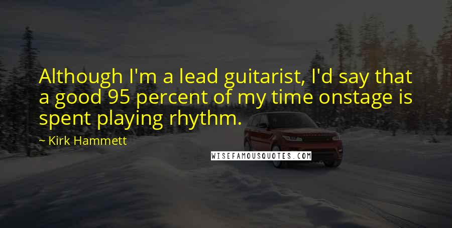 Kirk Hammett Quotes: Although I'm a lead guitarist, I'd say that a good 95 percent of my time onstage is spent playing rhythm.