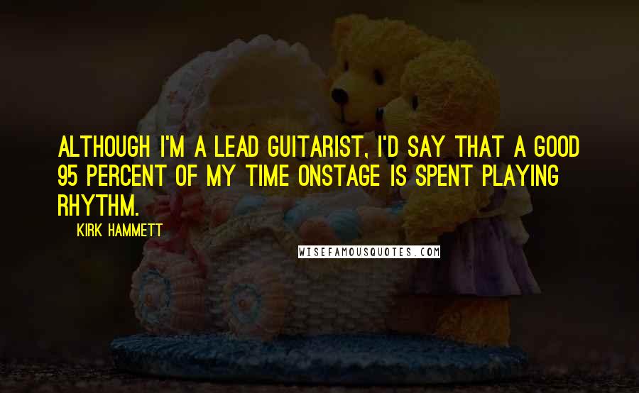 Kirk Hammett Quotes: Although I'm a lead guitarist, I'd say that a good 95 percent of my time onstage is spent playing rhythm.
