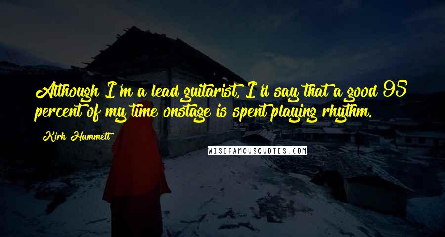 Kirk Hammett Quotes: Although I'm a lead guitarist, I'd say that a good 95 percent of my time onstage is spent playing rhythm.