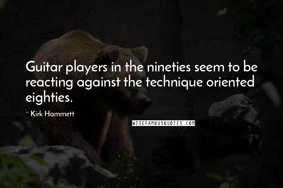 Kirk Hammett Quotes: Guitar players in the nineties seem to be reacting against the technique oriented eighties.