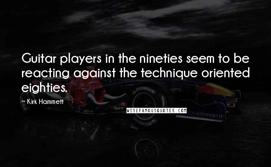 Kirk Hammett Quotes: Guitar players in the nineties seem to be reacting against the technique oriented eighties.