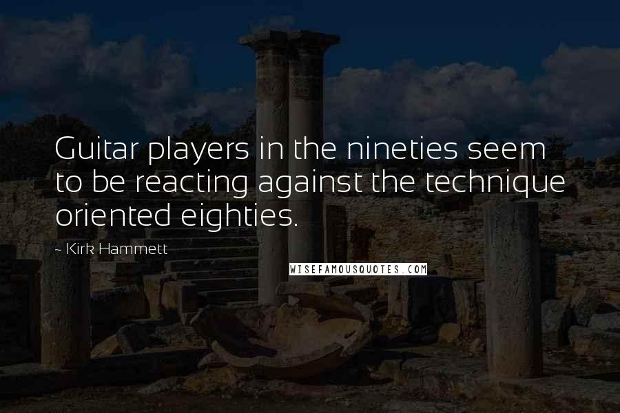 Kirk Hammett Quotes: Guitar players in the nineties seem to be reacting against the technique oriented eighties.
