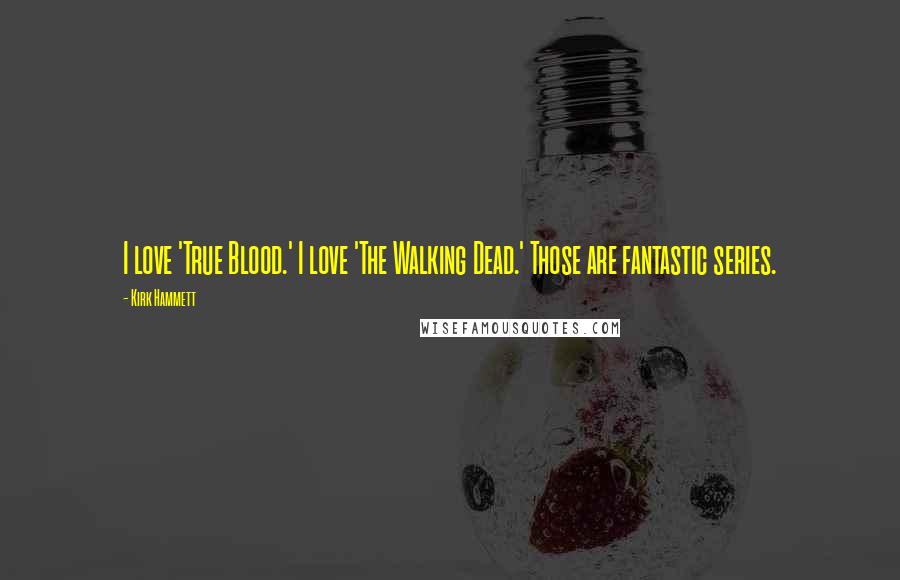 Kirk Hammett Quotes: I love 'True Blood.' I love 'The Walking Dead.' Those are fantastic series.