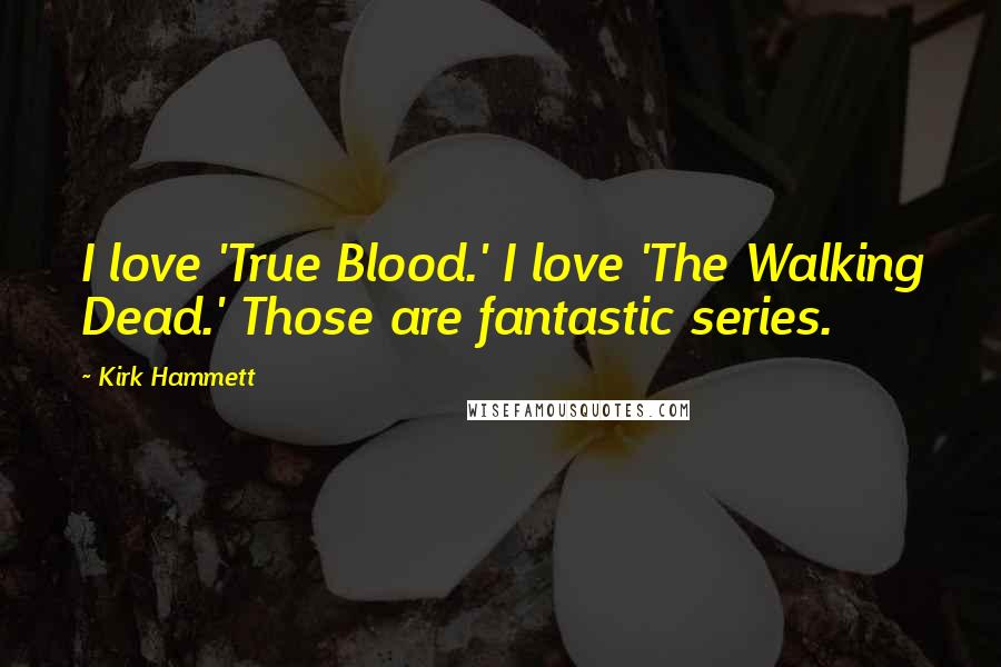 Kirk Hammett Quotes: I love 'True Blood.' I love 'The Walking Dead.' Those are fantastic series.