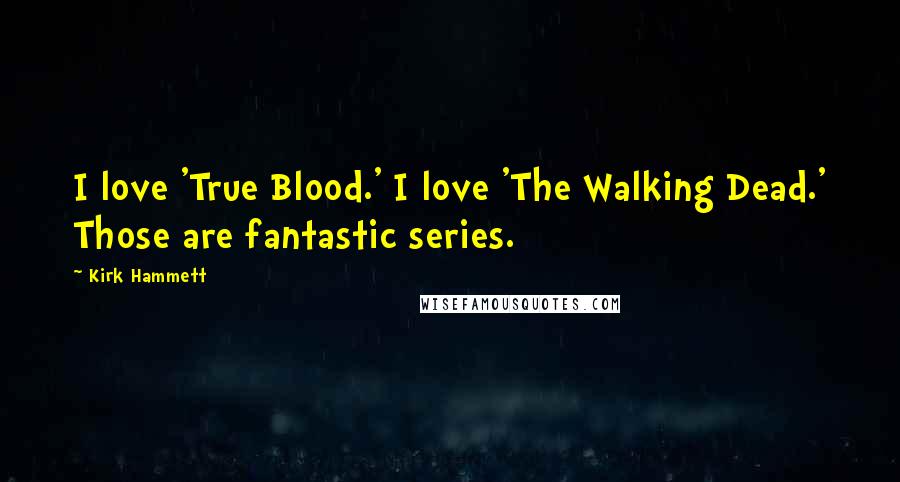 Kirk Hammett Quotes: I love 'True Blood.' I love 'The Walking Dead.' Those are fantastic series.