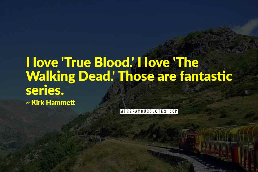 Kirk Hammett Quotes: I love 'True Blood.' I love 'The Walking Dead.' Those are fantastic series.