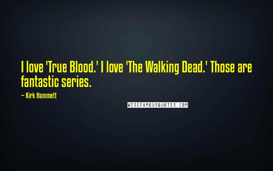 Kirk Hammett Quotes: I love 'True Blood.' I love 'The Walking Dead.' Those are fantastic series.