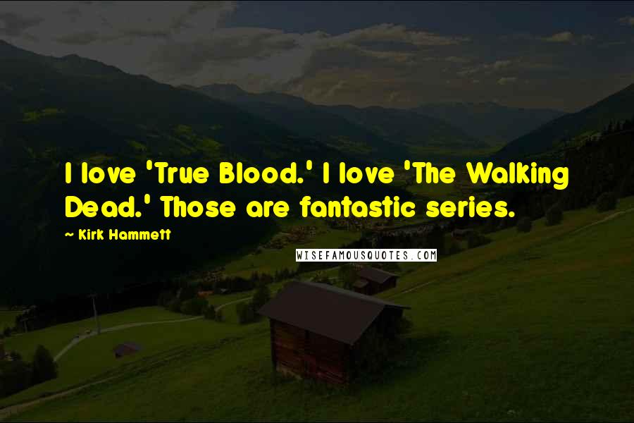 Kirk Hammett Quotes: I love 'True Blood.' I love 'The Walking Dead.' Those are fantastic series.