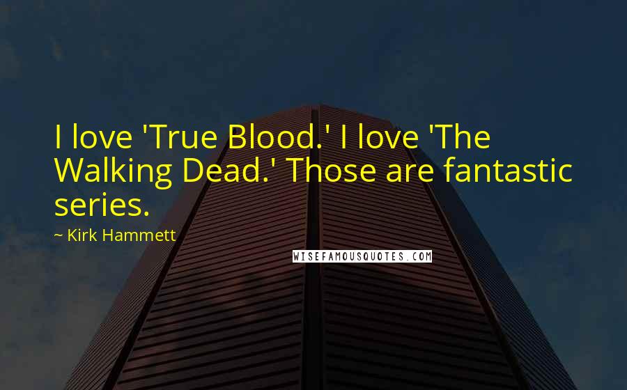 Kirk Hammett Quotes: I love 'True Blood.' I love 'The Walking Dead.' Those are fantastic series.