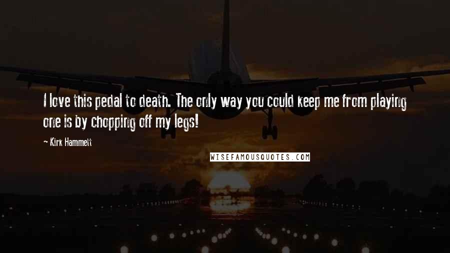 Kirk Hammett Quotes: I love this pedal to death. The only way you could keep me from playing one is by chopping off my legs!