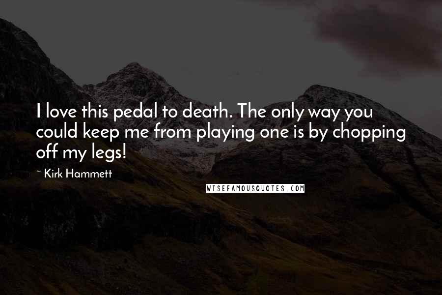 Kirk Hammett Quotes: I love this pedal to death. The only way you could keep me from playing one is by chopping off my legs!