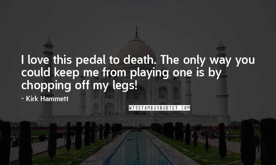 Kirk Hammett Quotes: I love this pedal to death. The only way you could keep me from playing one is by chopping off my legs!